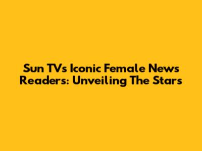 Sun TV's Iconic Female News Readers: Unveiling The Stars