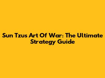 Sun Tzu's Art Of War: The Ultimate Strategy Guide