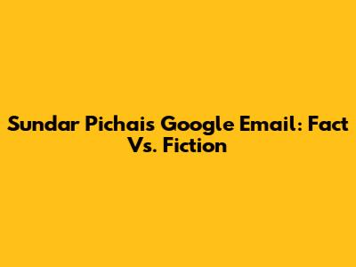 Sundar Pichai's Google Email: Fact Vs. Fiction