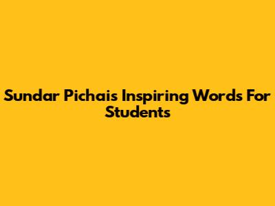 Sundar Pichai's Inspiring Words For Students