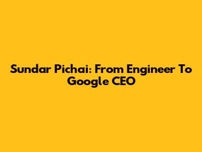 Sundar Pichai: From Engineer To Google CEO