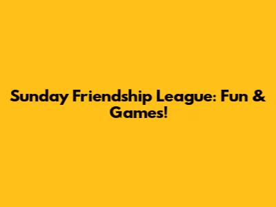 Sunday Friendship League: Fun & Games!
