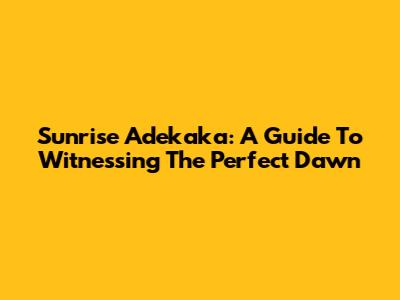 Sunrise Adekaka: A Guide To Witnessing The Perfect Dawn