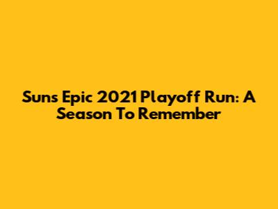 Suns' Epic 2021 Playoff Run: A Season To Remember