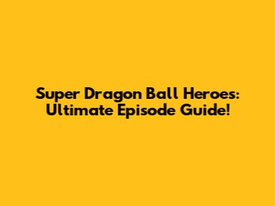 Super Dragon Ball Heroes: Ultimate Episode Guide!