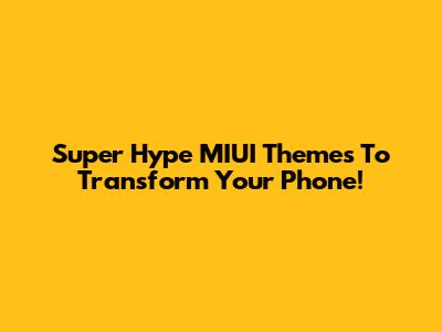 Super Hype MIUI Themes To Transform Your Phone!