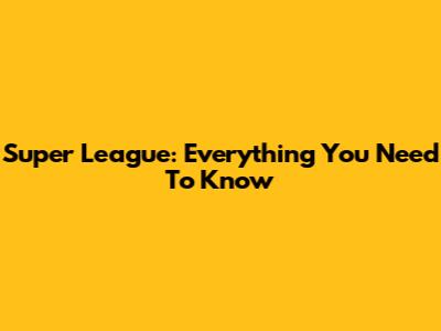 Super League: Everything You Need To Know