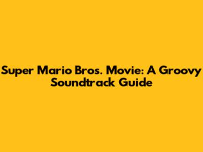 Super Mario Bros. Movie: A Groovy Soundtrack Guide
