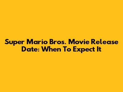 Super Mario Bros. Movie Release Date: When To Expect It