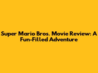 Super Mario Bros. Movie Review: A Fun-Filled Adventure