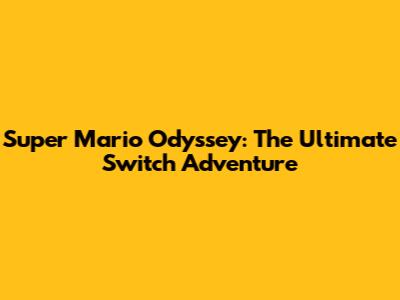 Super Mario Odyssey: The Ultimate Switch Adventure