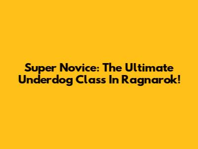 Super Novice: The Ultimate Underdog Class In Ragnarok!