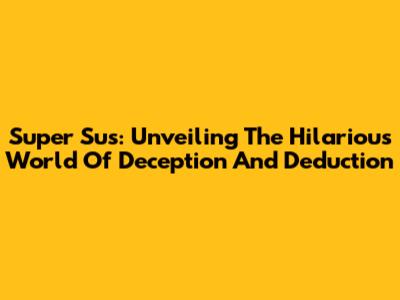 Super Sus: Unveiling The Hilarious World Of Deception And Deduction