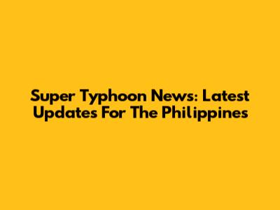 Super Typhoon News: Latest Updates For The Philippines