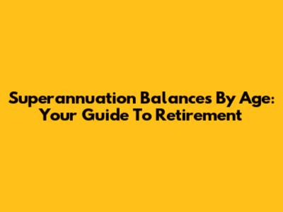 Superannuation Balances By Age: Your Guide To Retirement