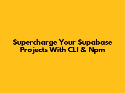 Supercharge Your Supabase Projects With CLI & Npm