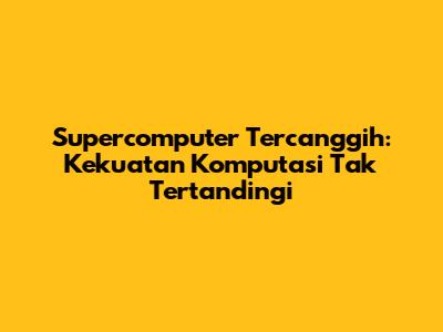 Supercomputer Tercanggih: Kekuatan Komputasi Tak Tertandingi