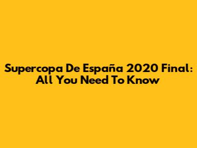 Supercopa De España 2020 Final: All You Need To Know