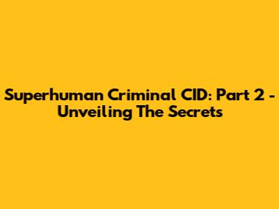 Superhuman Criminal CID: Part 2 - Unveiling The Secrets