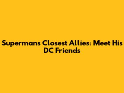 Superman's Closest Allies: Meet His DC Friends