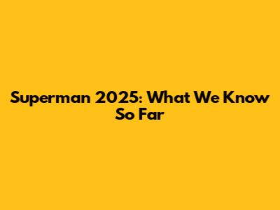 Superman 2025: What We Know So Far