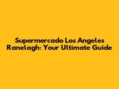 Supermercado Los Angeles Ranelagh: Your Ultimate Guide
