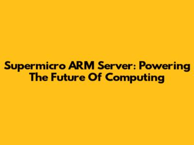 Supermicro ARM Server: Powering The Future Of Computing