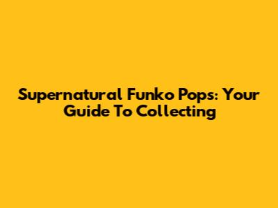 Supernatural Funko Pops: Your Guide To Collecting