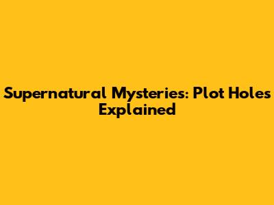 Supernatural Mysteries: Plot Holes Explained