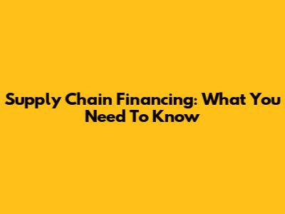 Supply Chain Financing: What You Need To Know