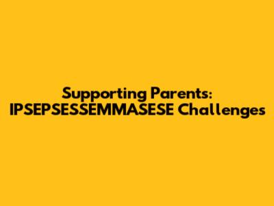 Supporting Parents: IPSEPSESSEMMASESE Challenges