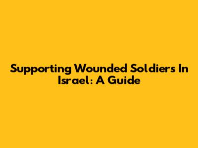 Supporting Wounded Soldiers In Israel: A Guide