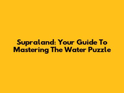 Supraland: Your Guide To Mastering The Water Puzzle