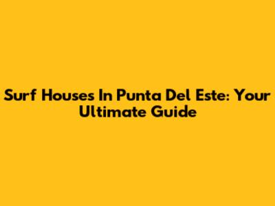 Surf Houses In Punta Del Este: Your Ultimate Guide