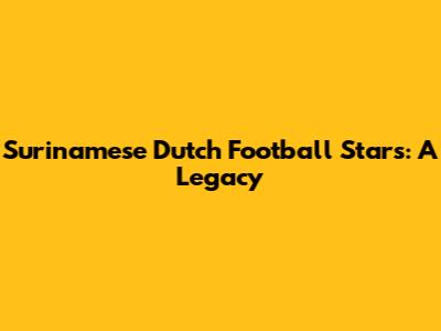 Surinamese Dutch Football Stars: A Legacy