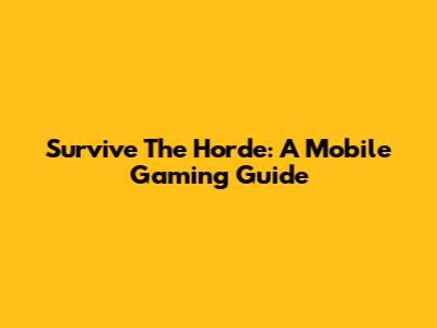Survive The Horde: A Mobile Gaming Guide