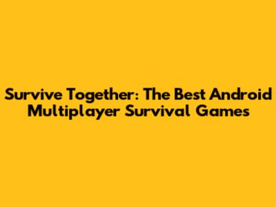 Survive Together: The Best Android Multiplayer Survival Games