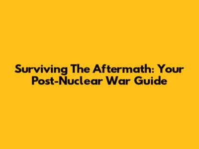 Surviving The Aftermath: Your Post-Nuclear War Guide