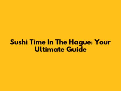 Sushi Time In The Hague: Your Ultimate Guide