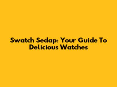 Swatch Sedap: Your Guide To Delicious Watches
