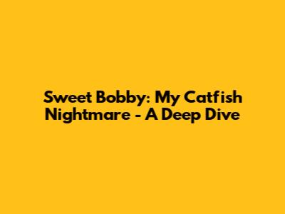 Sweet Bobby: My Catfish Nightmare - A Deep Dive