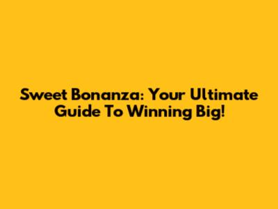 Sweet Bonanza: Your Ultimate Guide To Winning Big!