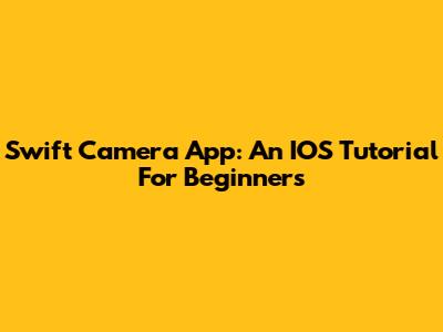 Swift Camera App: An IOS Tutorial For Beginners