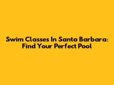 Swim Classes In Santa Barbara: Find Your Perfect Pool