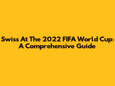 Swiss At The 2022 FIFA World Cup: A Comprehensive Guide