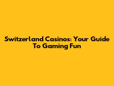 Switzerland Casinos: Your Guide To Gaming Fun