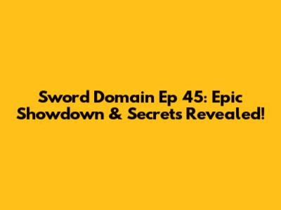 Sword Domain Ep 45: Epic Showdown & Secrets Revealed!