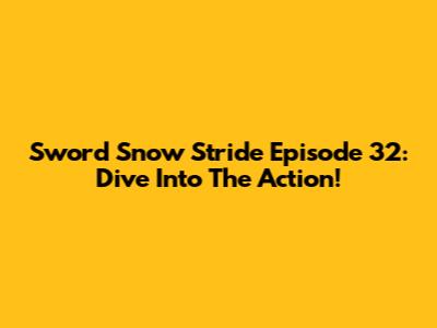 Sword Snow Stride Episode 32: Dive Into The Action!