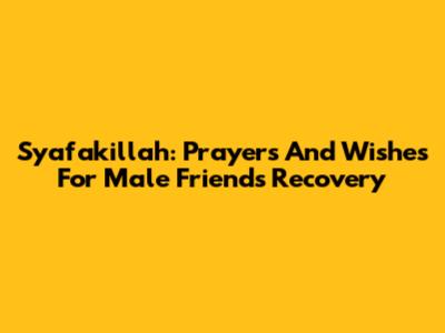 Syafakillah: Prayers And Wishes For Male Friend's Recovery