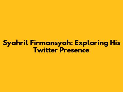 Syahril Firmansyah: Exploring His Twitter Presence